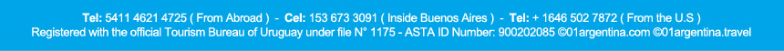   Tel: 5411 4621 4725 ( From Abroad ) - Cel: 153 673 3091 ( Inside Buenos Aires ) - Tel: + 1646 502 7872
      		( From the U.S ) <br />
      		
            Registered with the official Tourism Bureau of Uruguay under file N&deg; 1175 - ASTA ID Number: 900202085  &copy;01argentina.com &copy;01argentina.travel