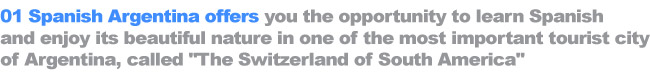 01 Spanish Argentina offers you the opportunity to learn Spanish and enjoy its beautiful nature in one of the most important tourist city of Argentina, called "The Switzerland of South America"